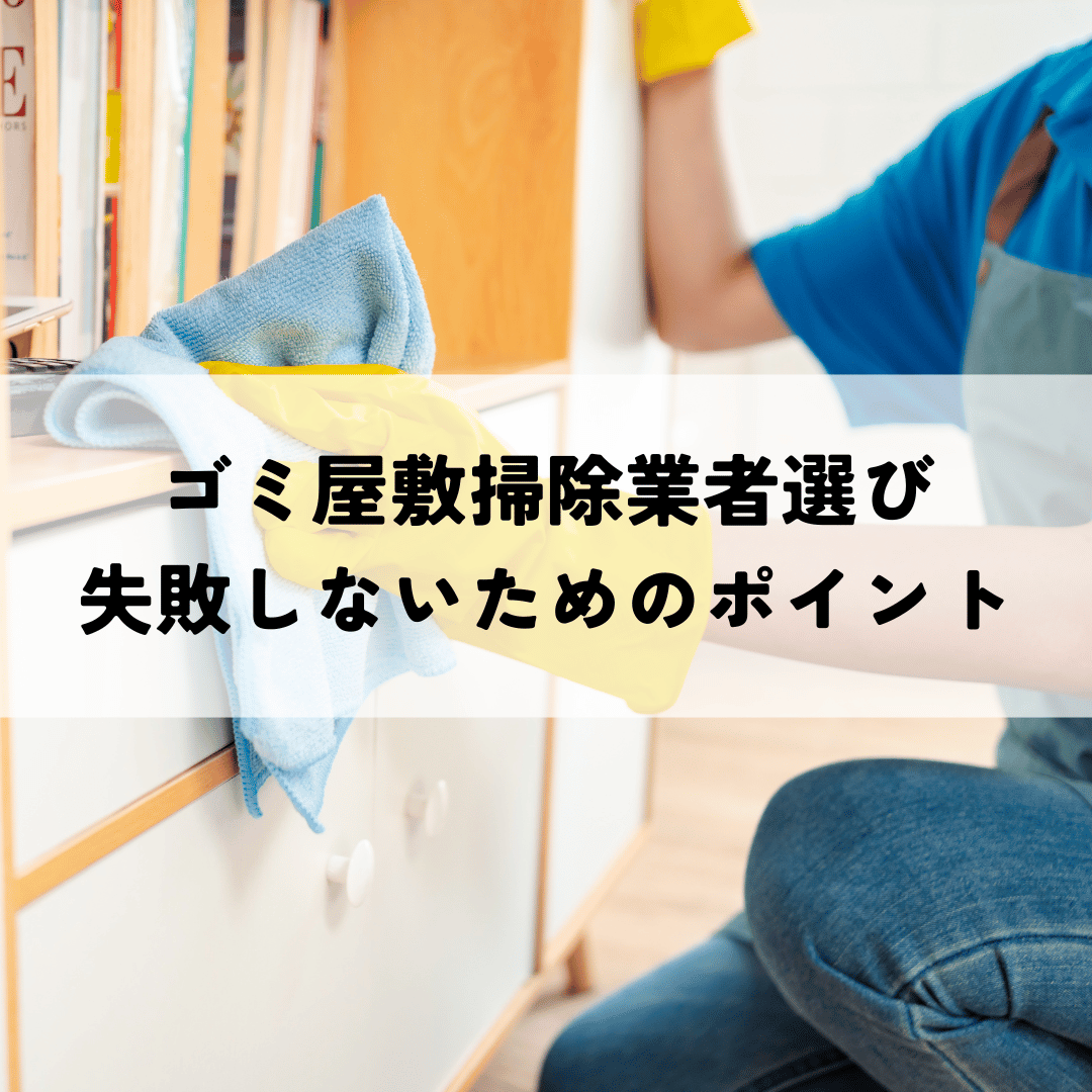 ゴミ屋敷掃除業者選びは慎重に！失敗しないためのポイント