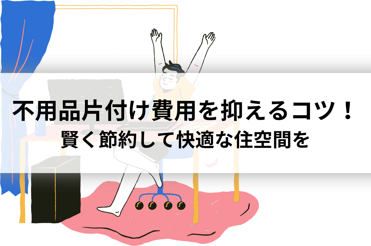 一軒家の不用品片付け費用を抑える3つのコツ！賢く節約して快適な住空間を手に入れる