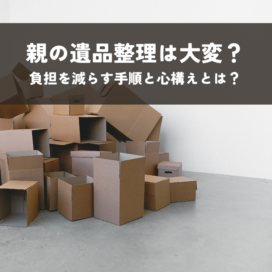 親の遺品整理は大変？負担を減らす手順と心構えとは？