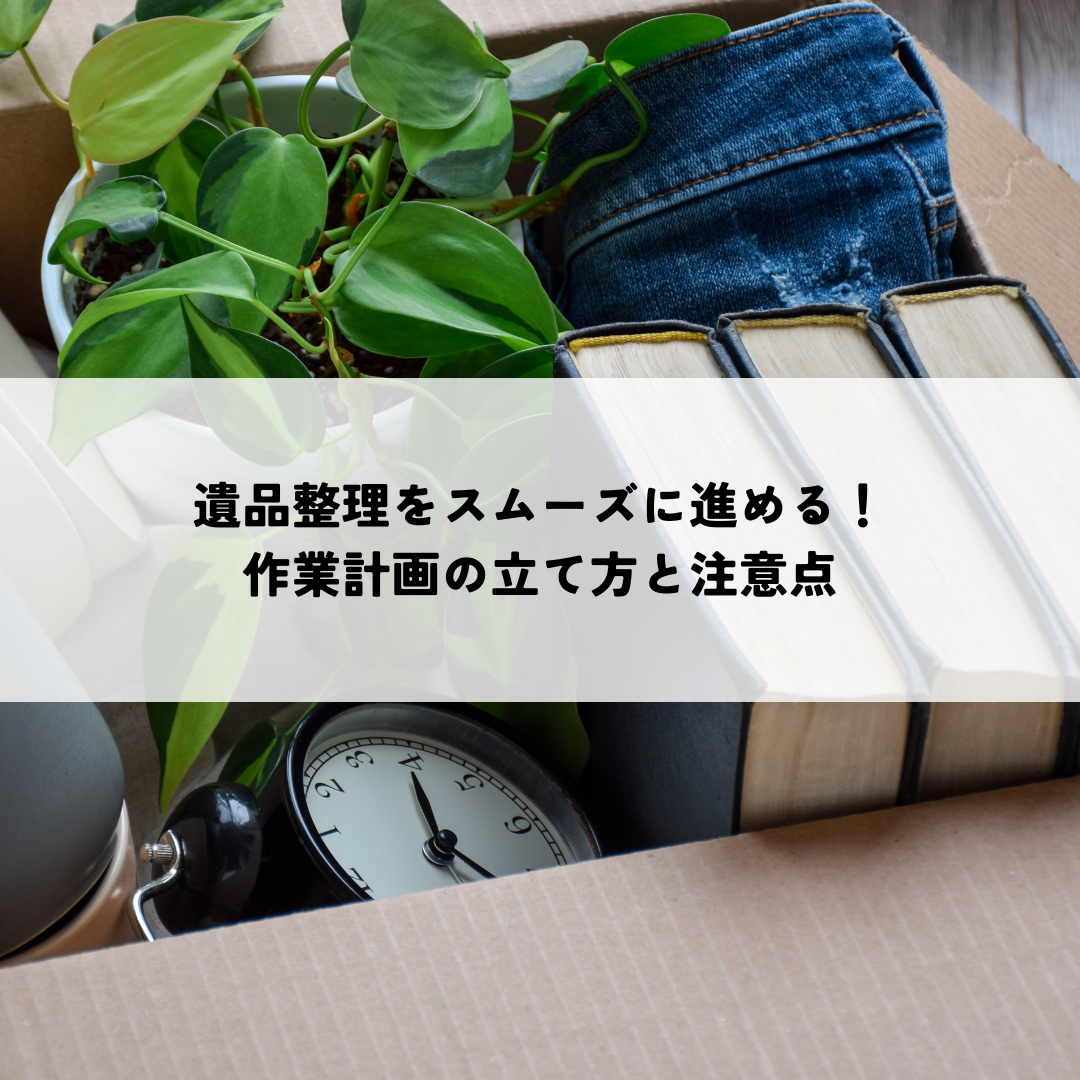 遺品整理をスムーズに進める！作業計画の立て方と注意点