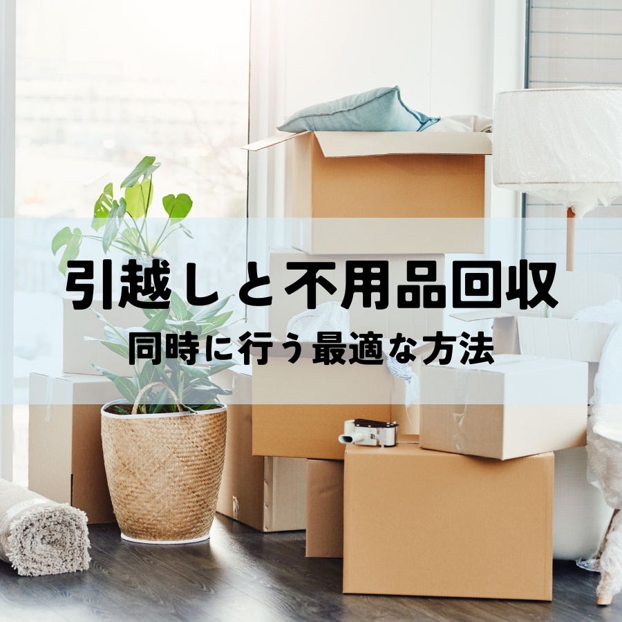 引越しと不用品回収を同時に行う最適な方法とは？