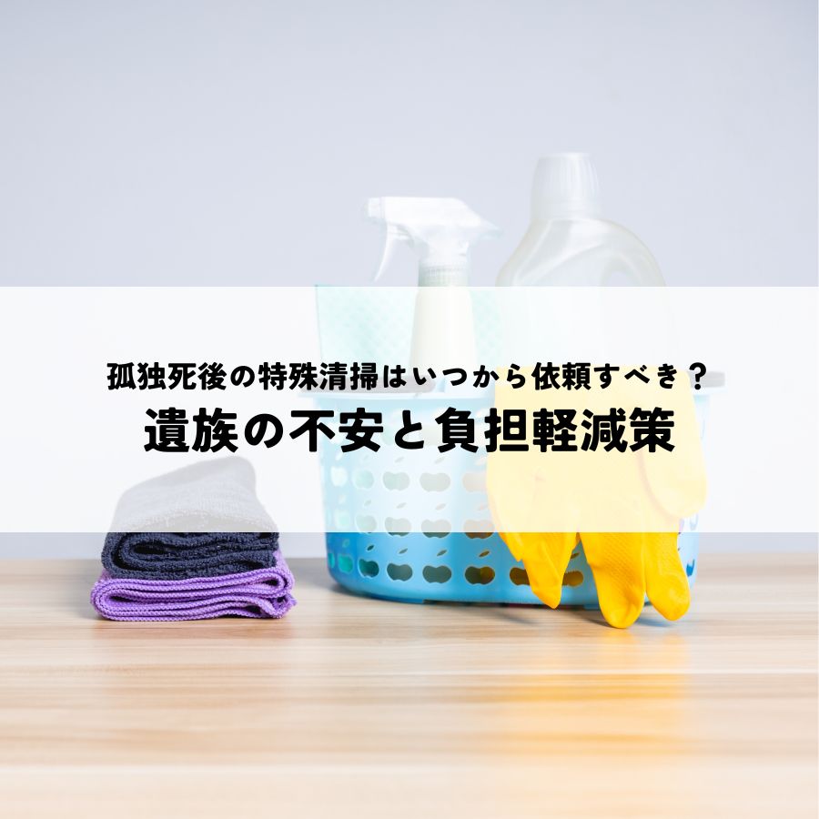 孤独死後の特殊清掃はいつから依頼すべき？遺族の不安と負担軽減策