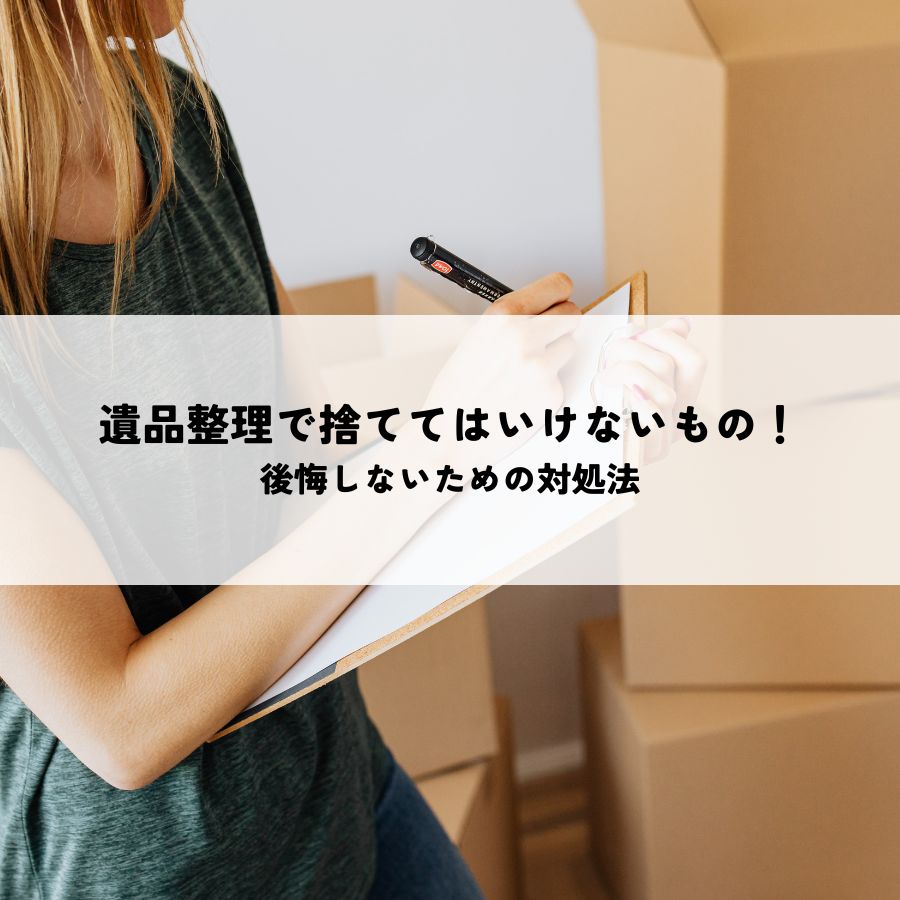 遺品整理で捨ててはいけないもの！後悔しないための対処法
