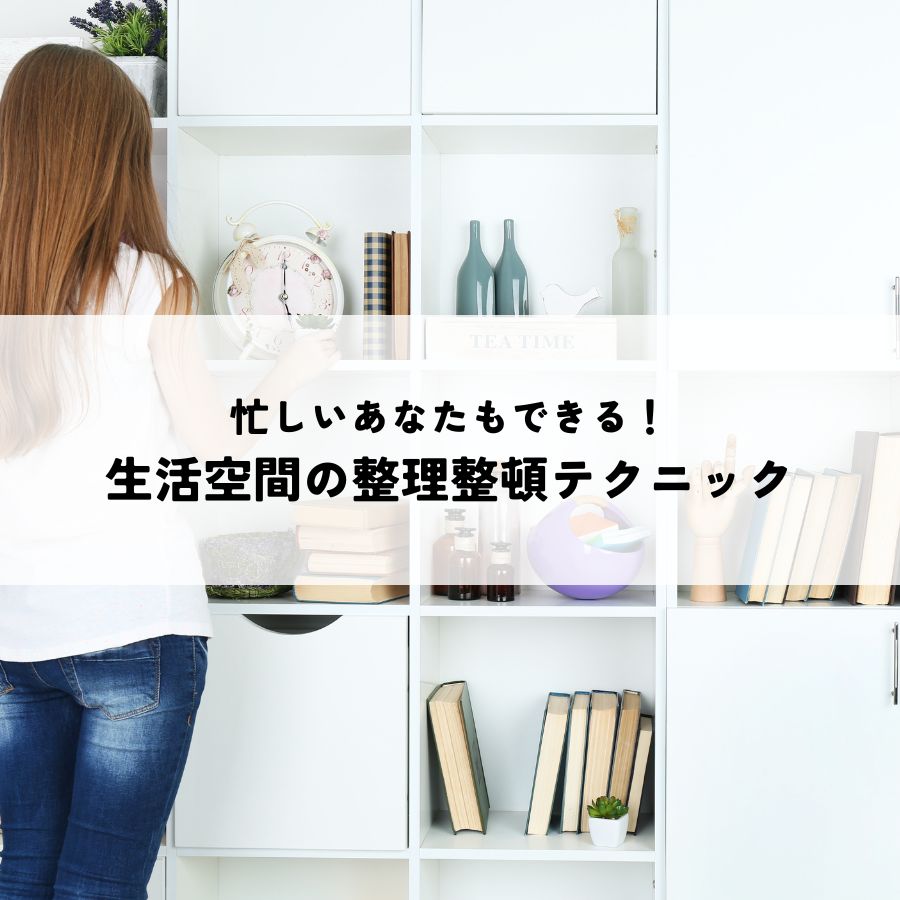 忙しいあなたもできる！生活空間の整理整頓テクニック