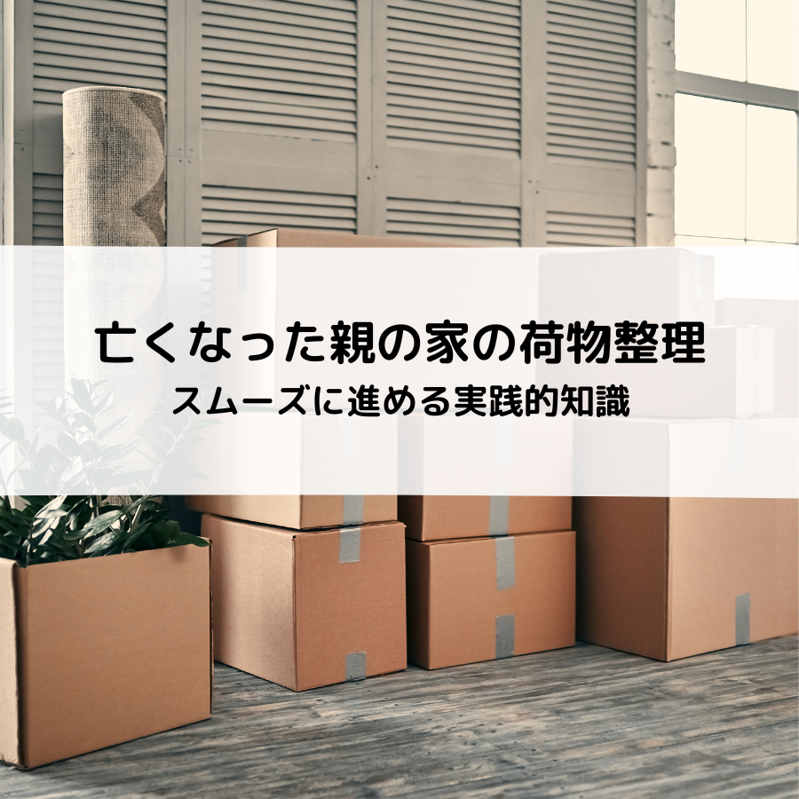 亡くなった親の家の荷物整理方法とは？スムーズに進めるための実践的知識
