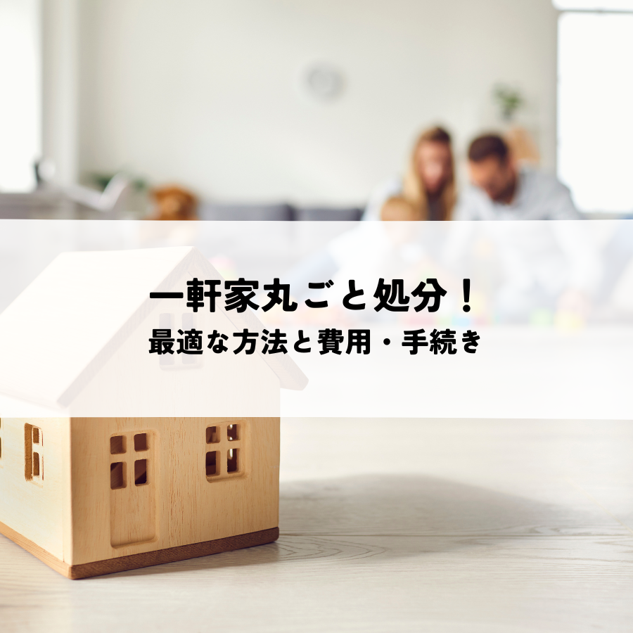 一軒家丸ごと処分！最適な方法と費用・手続きを解説