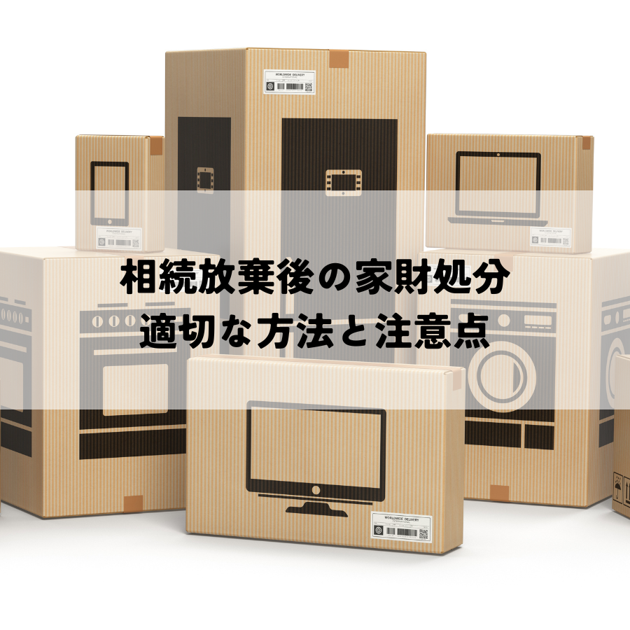 相続放棄後の家財処分はどうすればいい？適切な方法と注意点