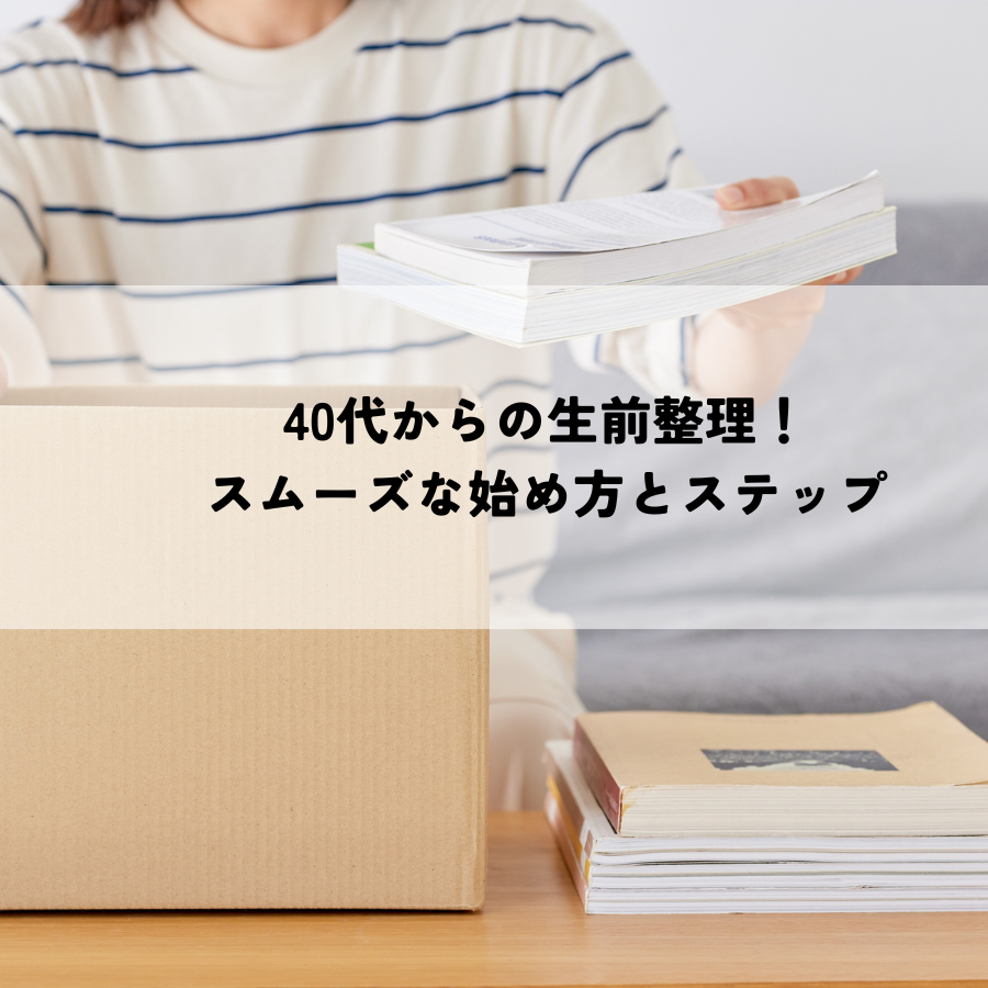 40代からの生前整理！スムーズな始め方と具体的なステップ