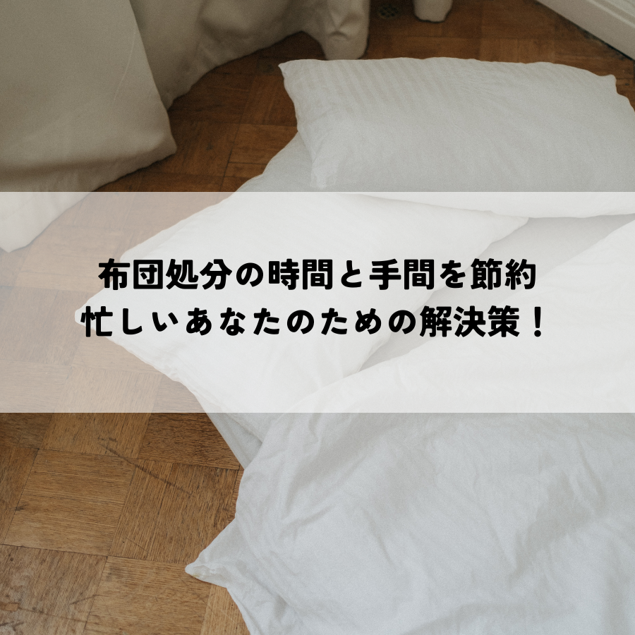 布団処分の時間と手間を賢く節約？忙しいあなたのための解決策！