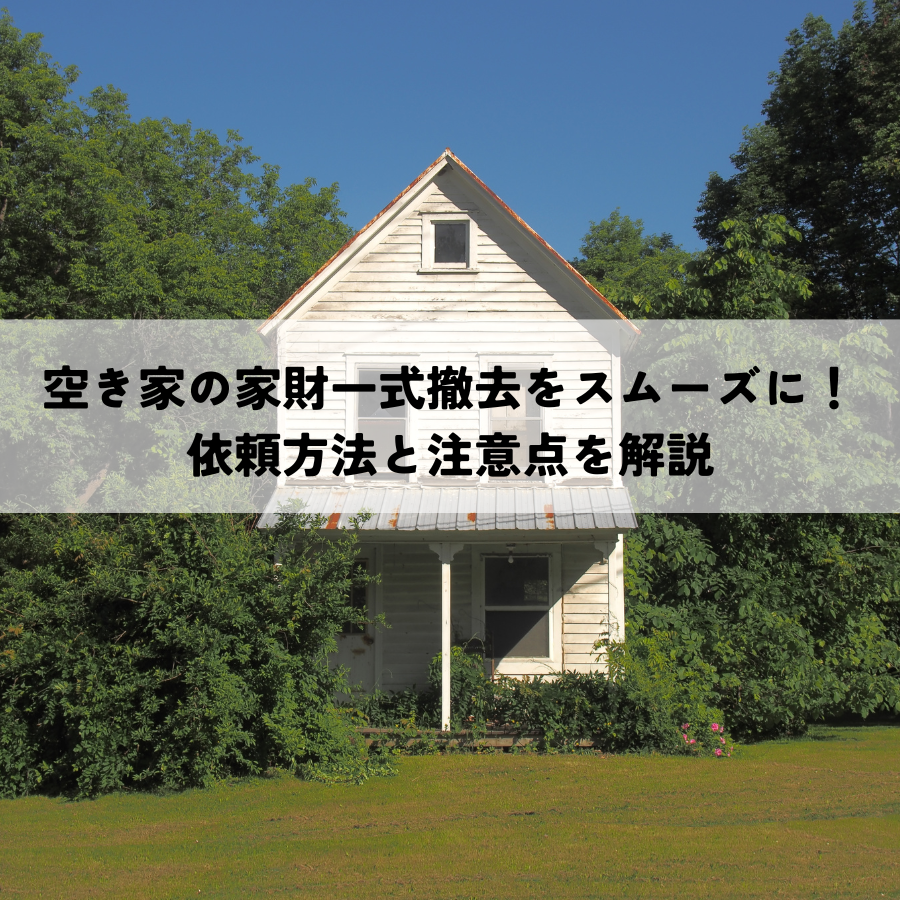 空き家の家財一式撤去をスムーズに！依頼方法と注意点を解説