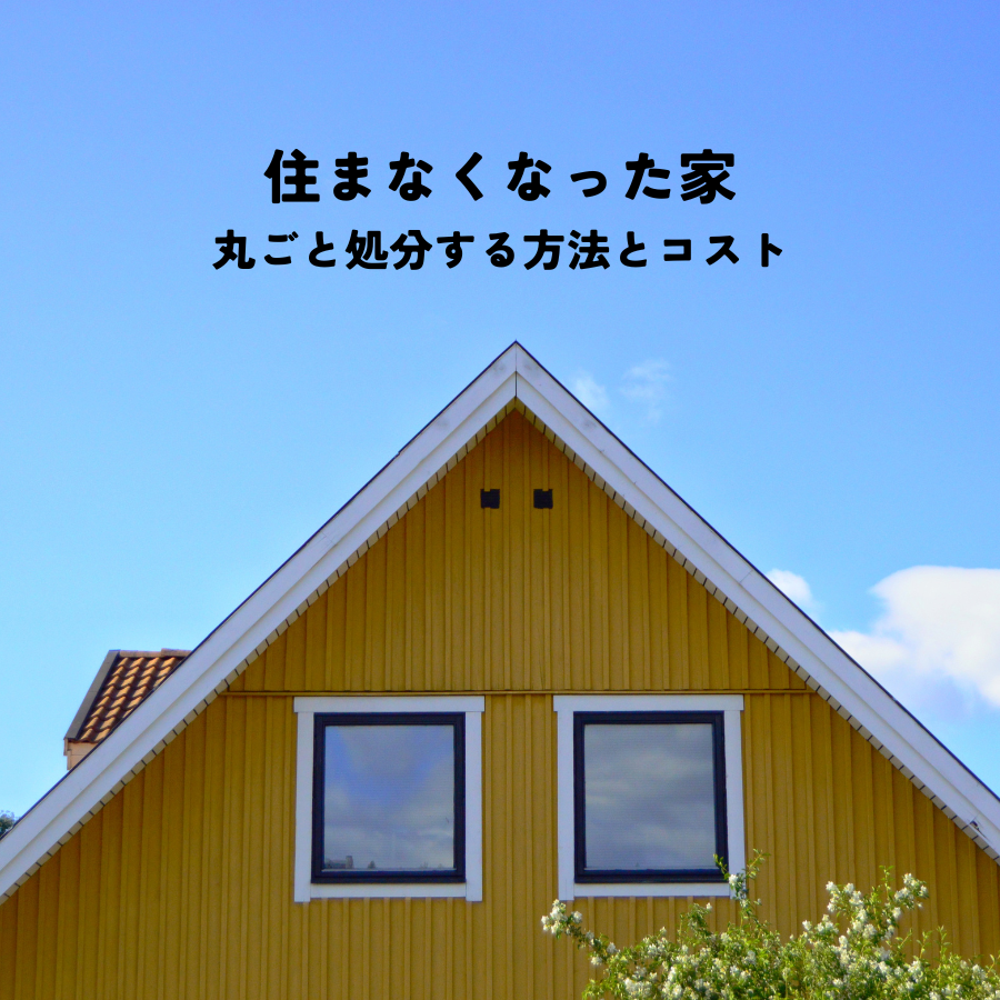 住まなくなった家を丸ごと処分する方法とコストを解説！