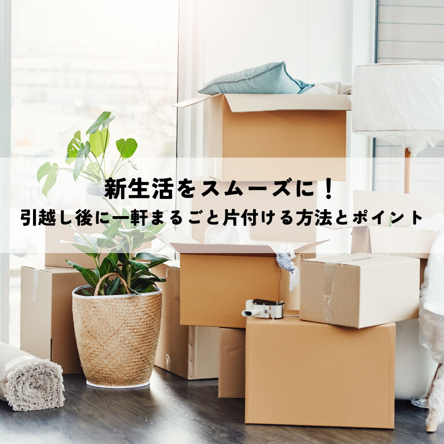 新生活をスムーズに！引越し後に一軒まるごと片付ける方法とポイント