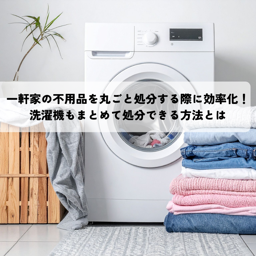 一軒家の不用品を丸ごと処分する際に効率化！洗濯機もまとめて処分できる方法とは