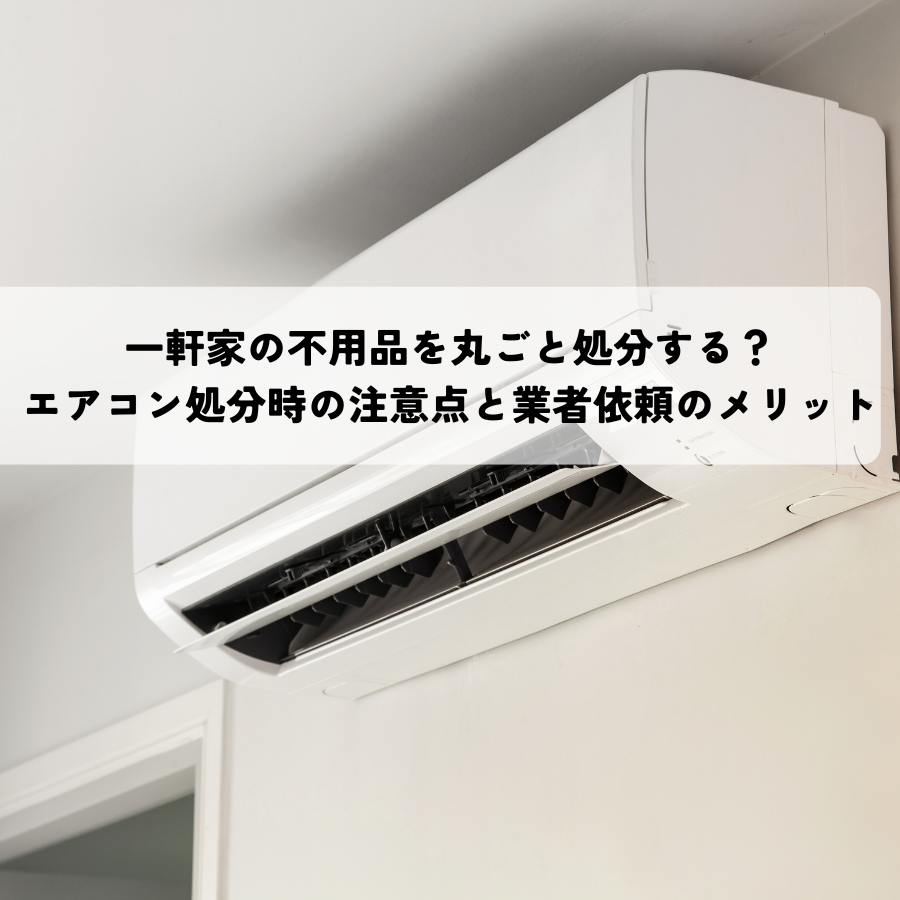 一軒家の不用品を丸ごと処分する？エアコン処分時の注意点と業者依頼のメリット