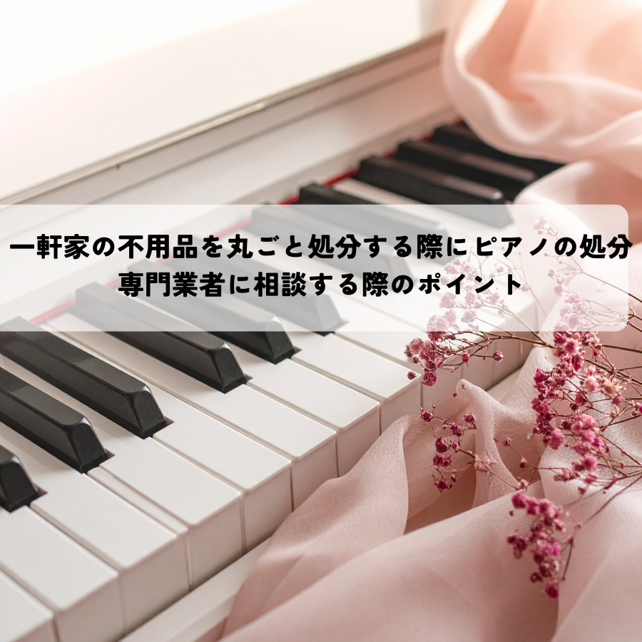 一軒家の不用品を丸ごと処分する際にピアノの処分はどう進める？専門業者に相談する際のポイント