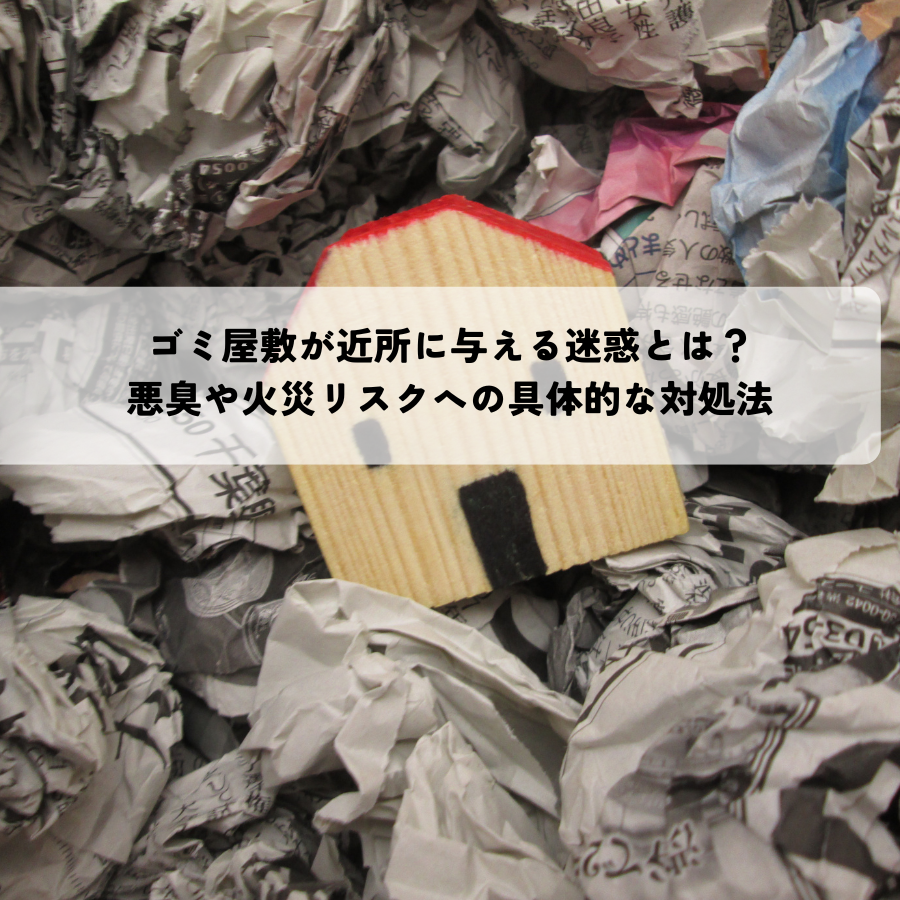 ゴミ屋敷が近所に与える迷惑とは？悪臭や火災リスクへの具体的な対処法