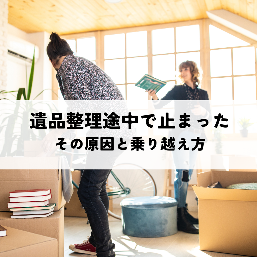 遺品整理が途中で止まったのはなぜ？その原因と乗り越え方を解説