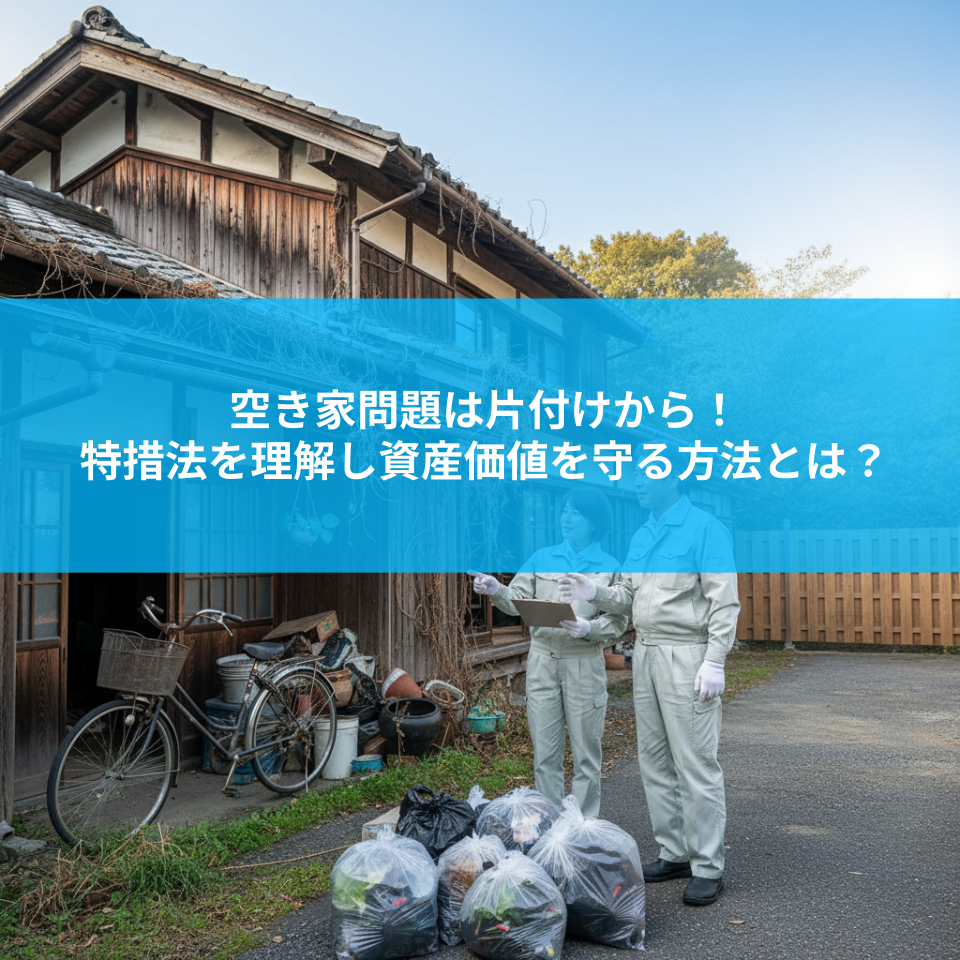 空き家問題は片付けから！特措法を理解し資産価値を守る方法とは？