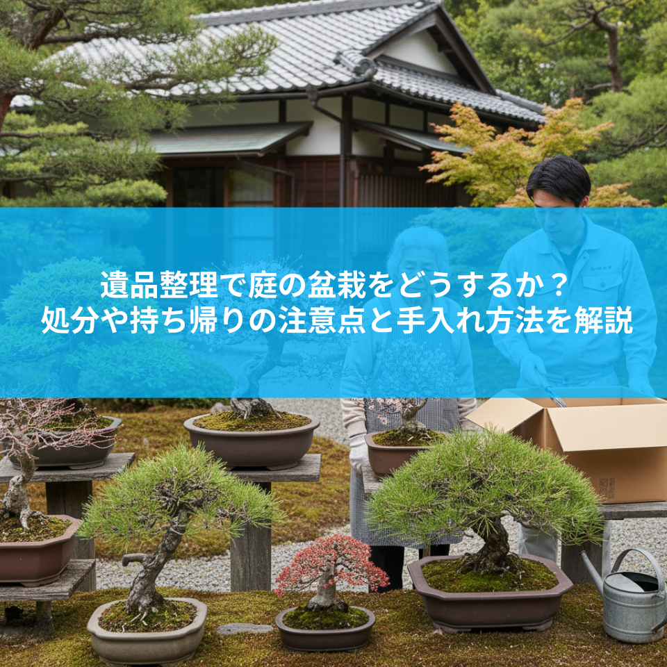 遺品整理で庭の盆栽をどうするか？処分や持ち帰りの注意点と手入れ方法を解説